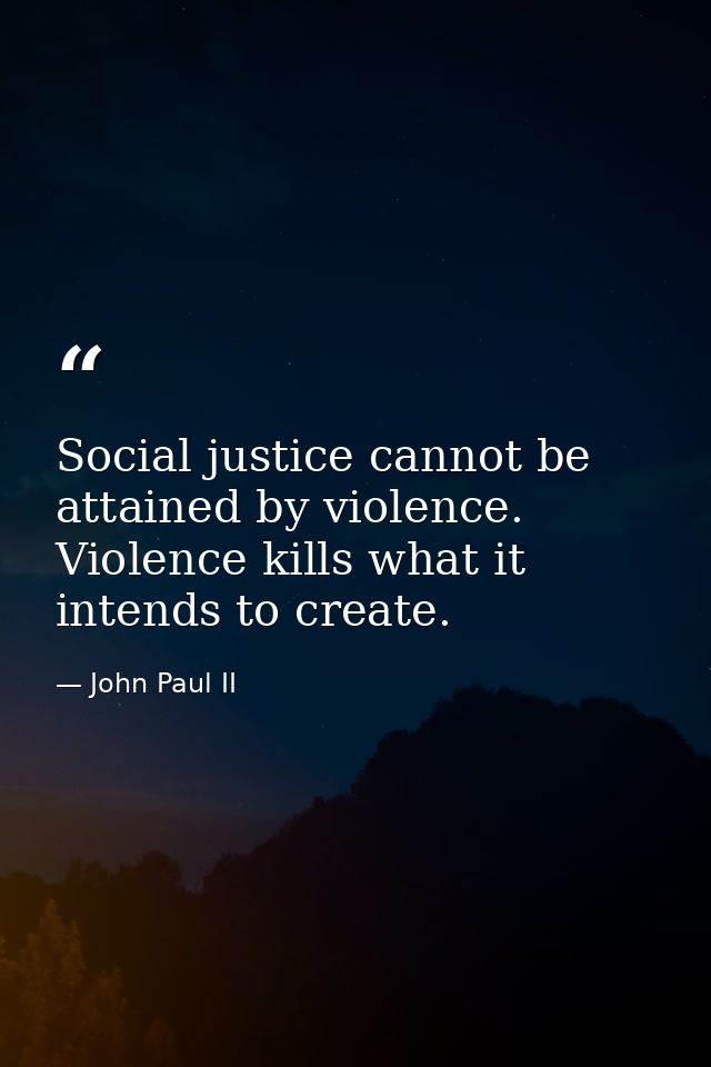 Social justice cannot be attained by violence. Violence kills what it intends to create. — John Paul II
