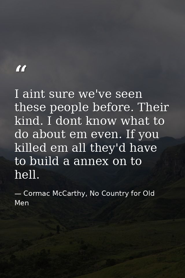 I aint sure we've seen these people before. Their kind. I dont know what to do about em even. If you killed em all they' — Cormac McCarthy, No Country for Old Men