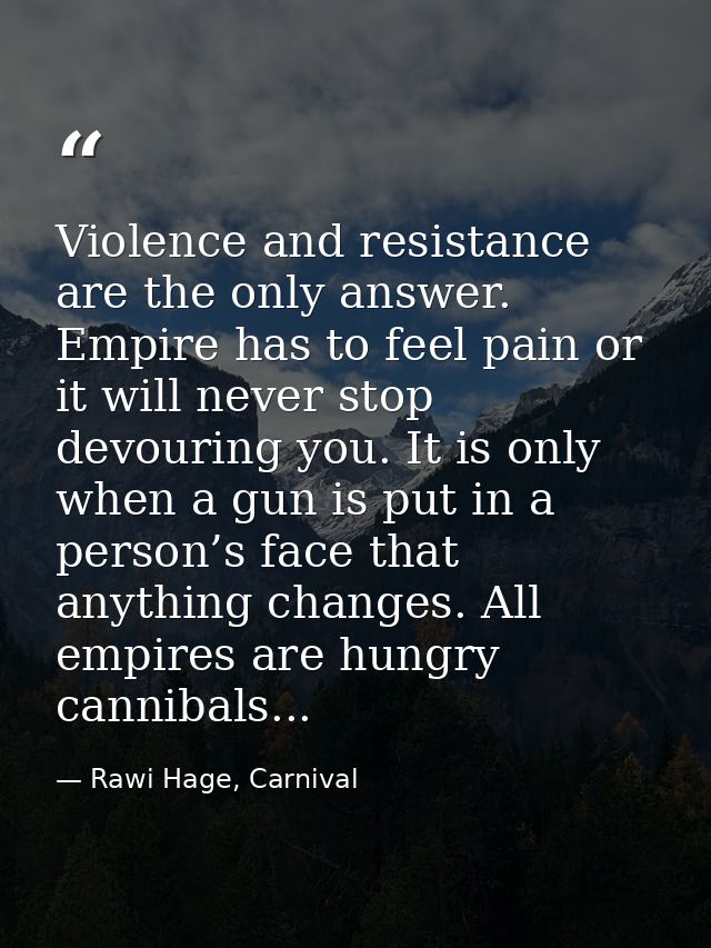 Violence and resistance are the only answer. Empire has to feel pain or it will never stop devouring you. It is only whe — Rawi Hage, Carnival