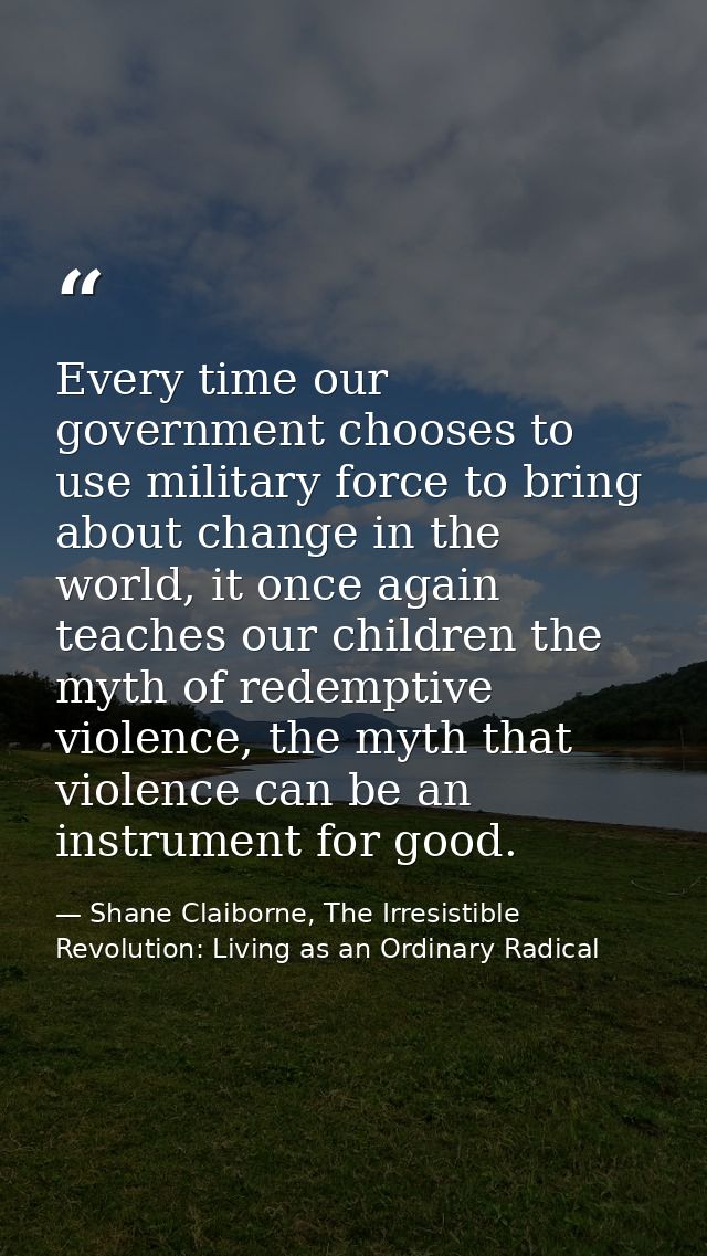 Every time our government chooses to use military force to bring about change in the world, it once again teaches our ch — Shane Claiborne, The Irresistible Revolution: Living as an Ordinary Radical