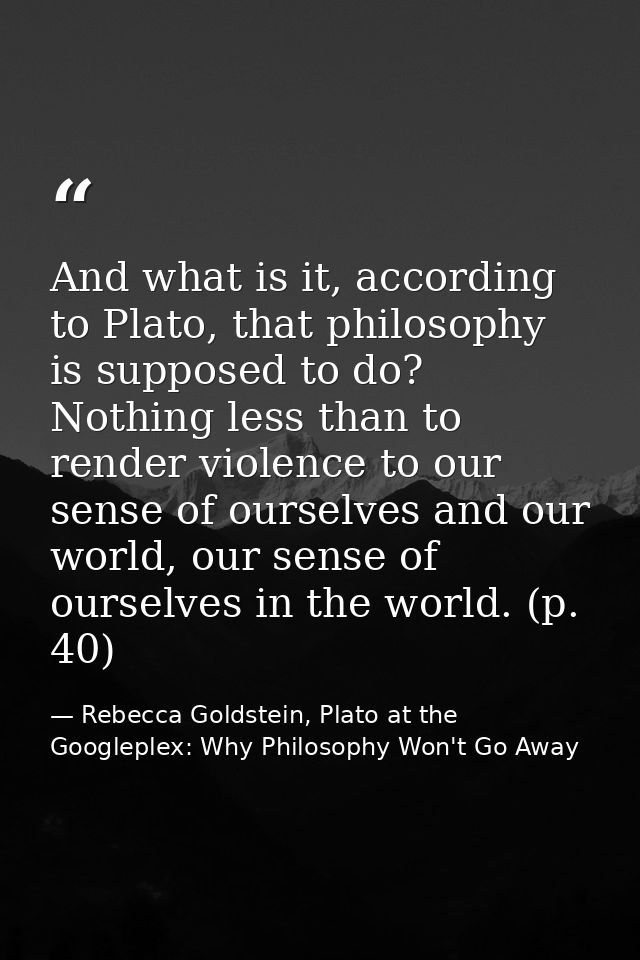 And what is it, according to Plato, that philosophy is supposed to do? Nothing less than to render violence to our sense — Rebecca Goldstein, Plato at the Googleplex: Why Philosophy Won't Go Away