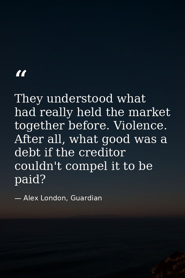 They understood what had really held the market together before. Violence. After all, what good was a debt if the credit — Alex London, Guardian