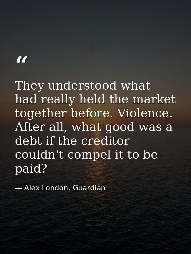 They understood what had really held the market together before. Violence. After all, what good was a debt if the credit — Alex London, Guardian