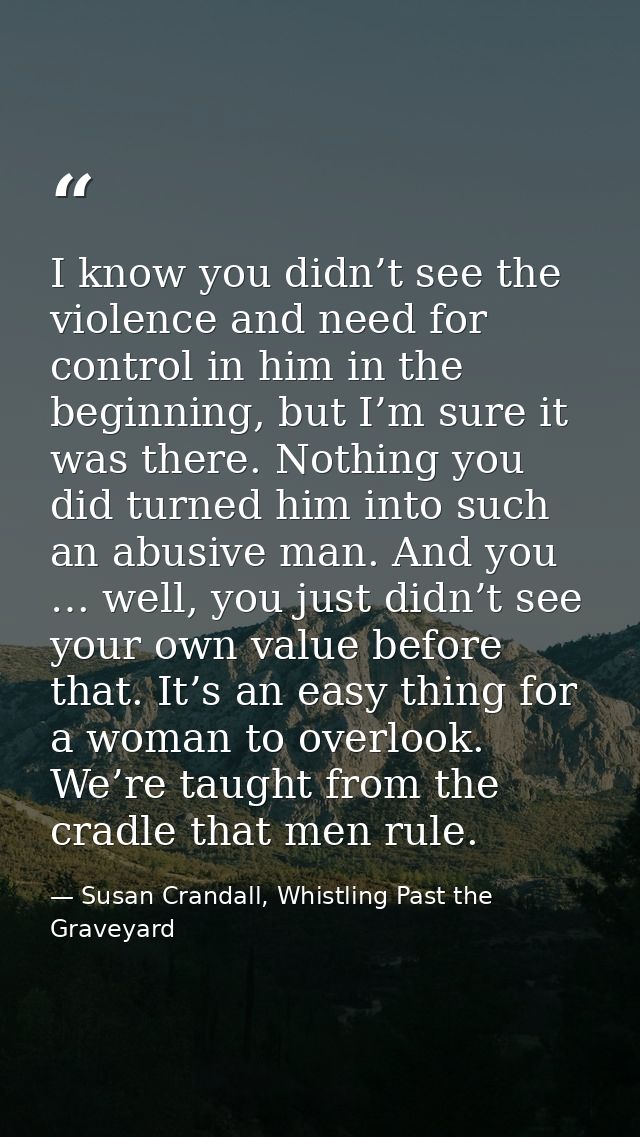 I know you didn’t see the violence and need for control in him in the beginning, but I’m sure it was there. Nothing you  — Susan Crandall, Whistling Past the Graveyard