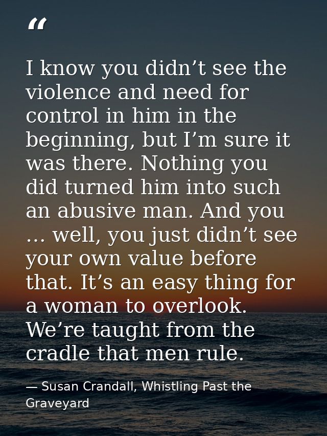 I know you didn’t see the violence and need for control in him in the beginning, but I’m sure it was there. Nothing you  — Susan Crandall, Whistling Past the Graveyard