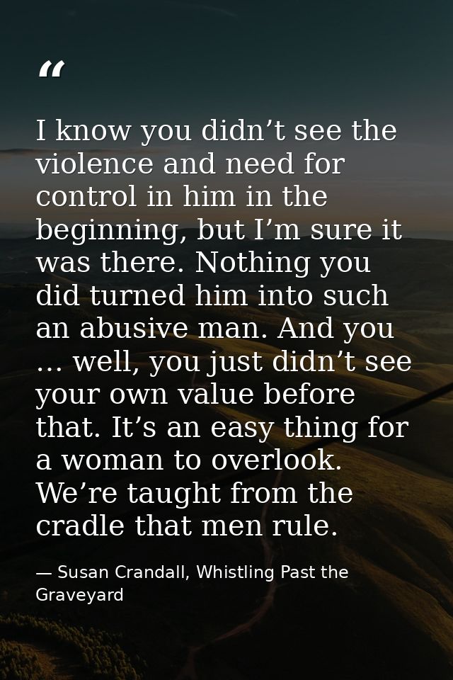 I know you didn’t see the violence and need for control in him in the beginning, but I’m sure it was there. Nothing you  — Susan Crandall, Whistling Past the Graveyard