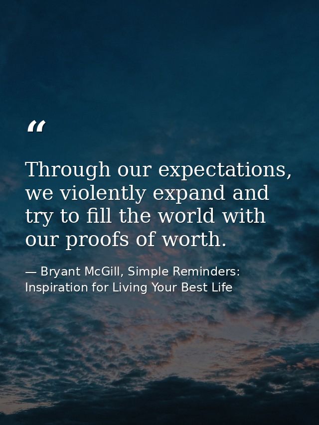 Through our expectations, we violently expand and try to fill the world with our proofs of worth. — Bryant McGill, Simple Reminders: Inspiration for Living Your Best Life