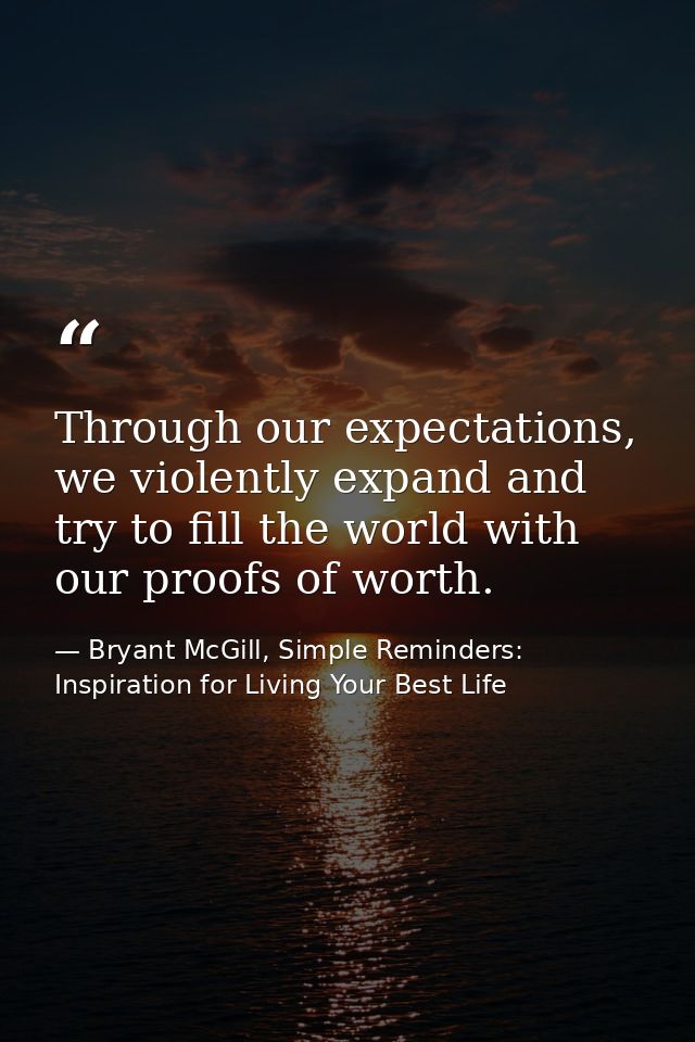 Through our expectations, we violently expand and try to fill the world with our proofs of worth. — Bryant McGill, Simple Reminders: Inspiration for Living Your Best Life