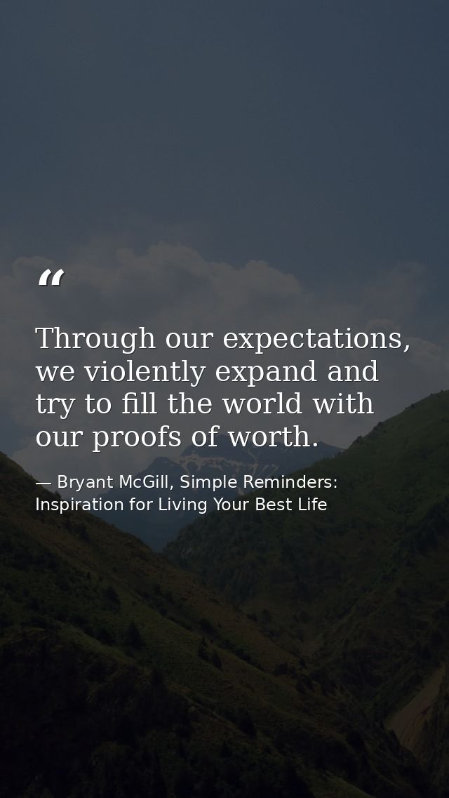 Through our expectations, we violently expand and try to fill the world with our proofs of worth. — Bryant McGill, Simple Reminders: Inspiration for Living Your Best Life