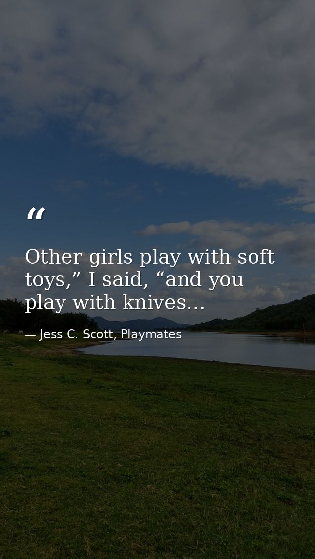 Other girls play with soft toys,” I said, “and you play with knives… — Jess C. Scott, Playmates