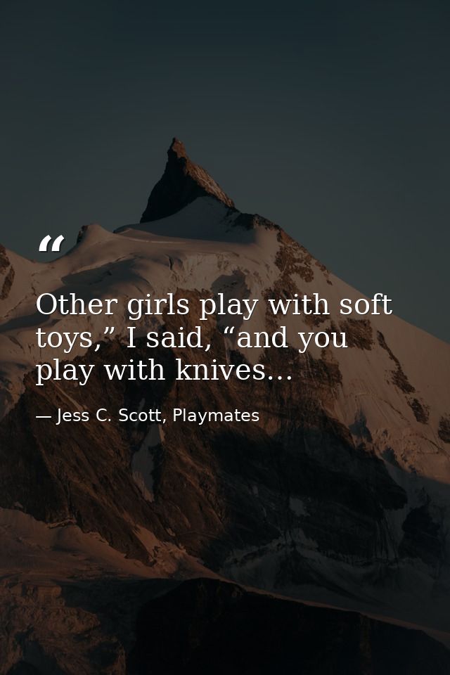 Other girls play with soft toys,” I said, “and you play with knives… — Jess C. Scott, Playmates