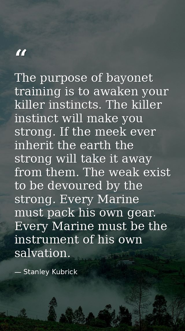 The purpose of bayonet training is to awaken your killer instincts. The killer instinct will make you strong. If the mee — Stanley Kubrick