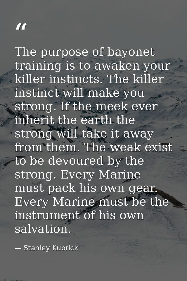 The purpose of bayonet training is to awaken your killer instincts. The killer instinct will make you strong. If the mee — Stanley Kubrick