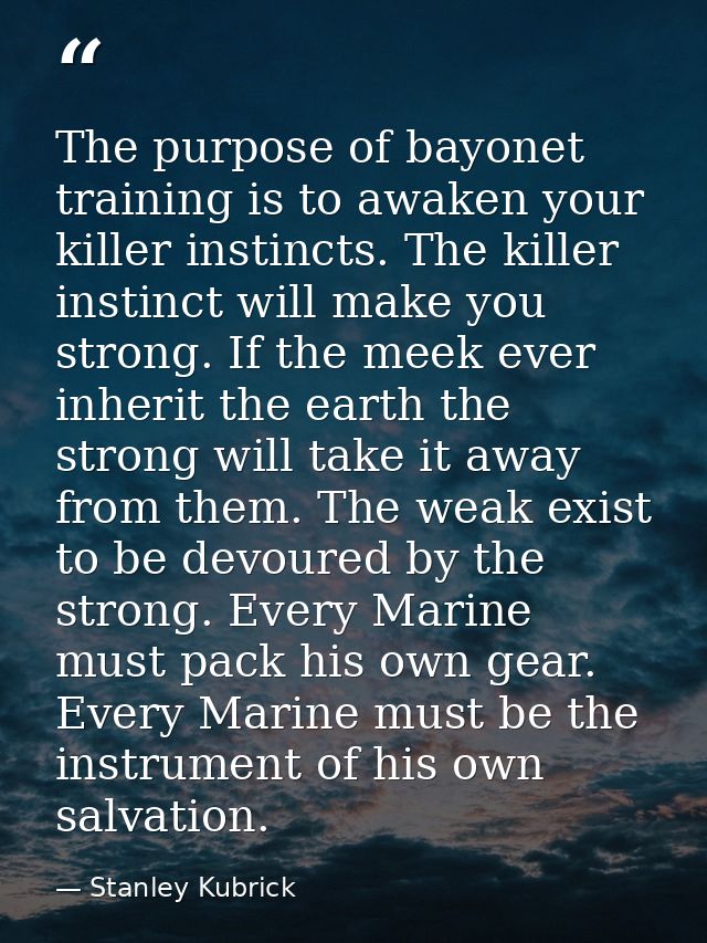 The purpose of bayonet training is to awaken your killer instincts. The killer instinct will make you strong. If the mee — Stanley Kubrick