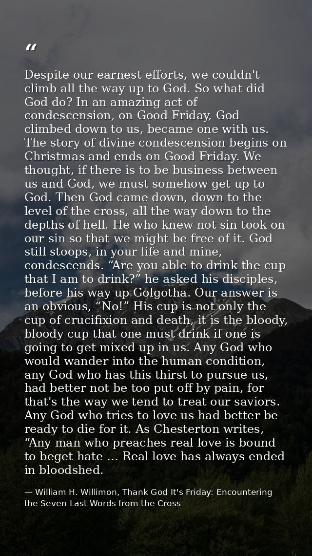 Despite our earnest efforts, we couldn't climb all the way up to God. So what did God do? In an amazing act of condescen — William H. Willimon, Thank God It's Friday: Encountering the Seven Last Words from the Cross
