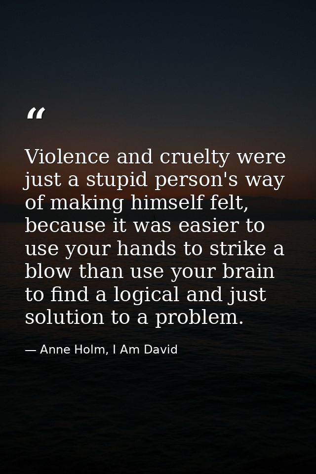 Violence and cruelty were just a stupid person's way of making himself felt, because it was easier to use your hands to  — Anne Holm, I Am David