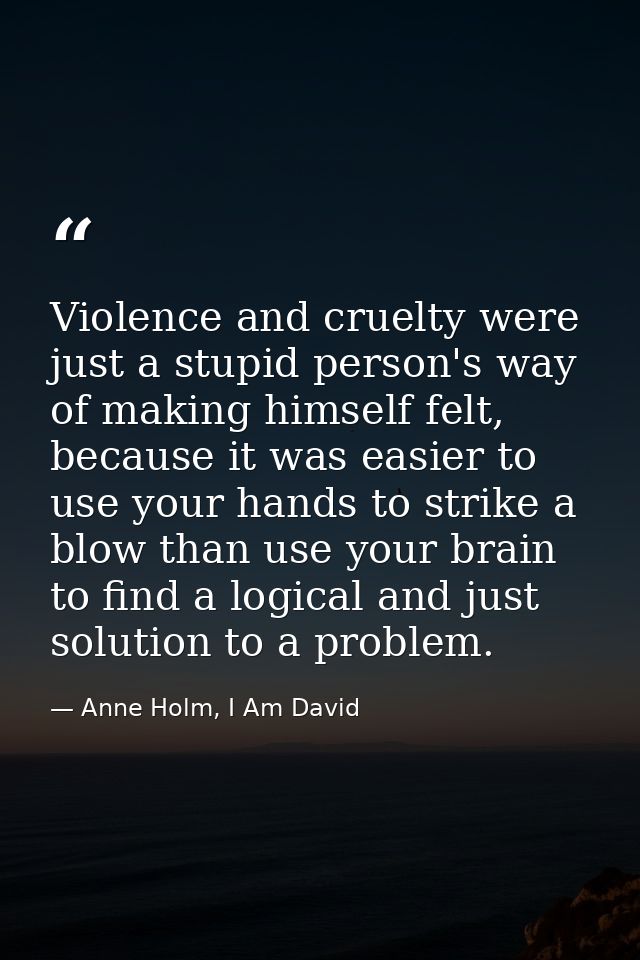 Violence and cruelty were just a stupid person's way of making himself felt, because it was easier to use your hands to  — Anne Holm, I Am David