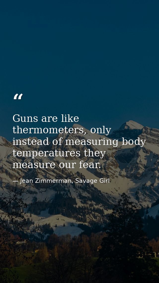 Guns are like thermometers, only instead of measuring body temperatures they measure our fear. — Jean Zimmerman, Savage Girl