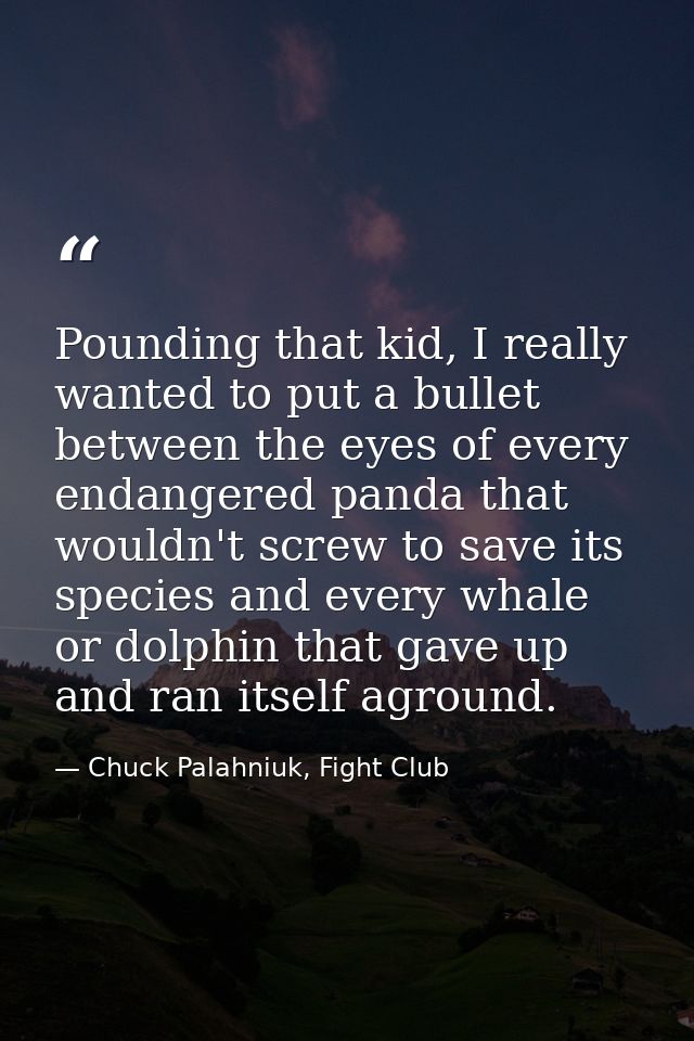 Pounding that kid, I really wanted to put a bullet between the eyes of every endangered panda that wouldn't screw to sav — Chuck Palahniuk, Fight Club