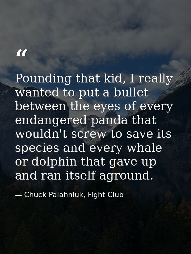 Pounding that kid, I really wanted to put a bullet between the eyes of every endangered panda that wouldn't screw to sav — Chuck Palahniuk, Fight Club