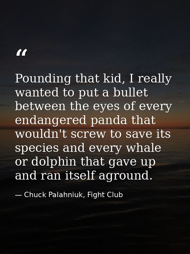 Pounding that kid, I really wanted to put a bullet between the eyes of every endangered panda that wouldn't screw to sav — Chuck Palahniuk, Fight Club