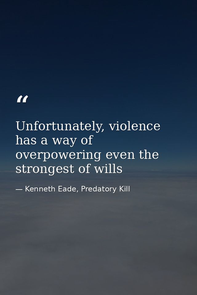 Unfortunately, violence has a way of overpowering even the strongest of wills — Kenneth Eade, Predatory Kill