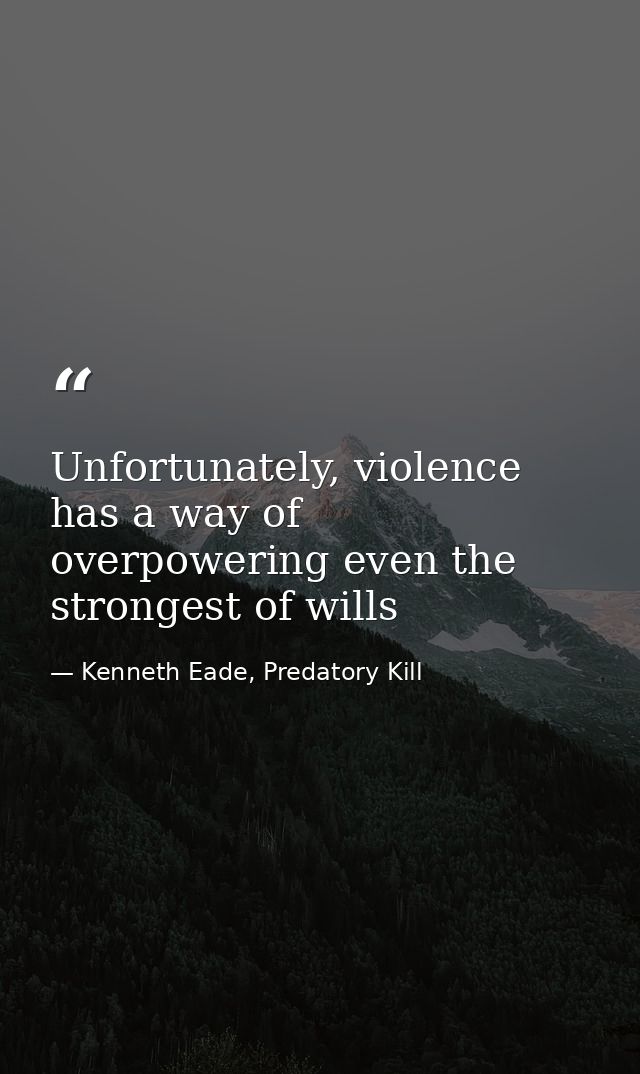Unfortunately, violence has a way of overpowering even the strongest of wills — Kenneth Eade, Predatory Kill
