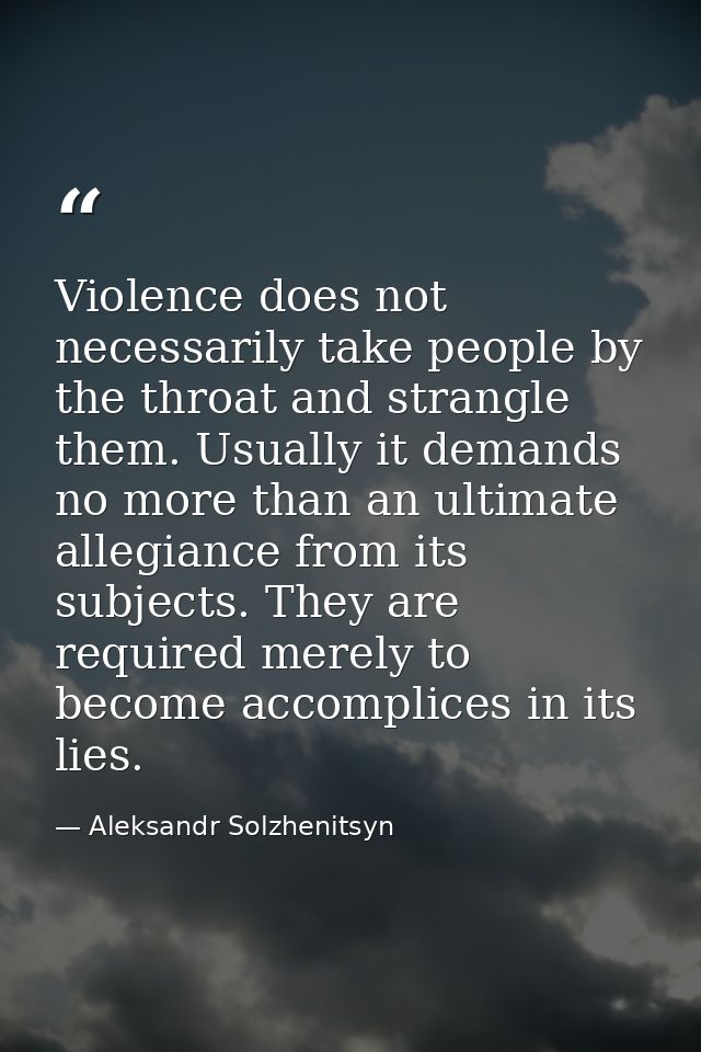 Violence does not necessarily take people by the throat and strangle them. Usually it demands no more than an ultimate a — Aleksandr Solzhenitsyn