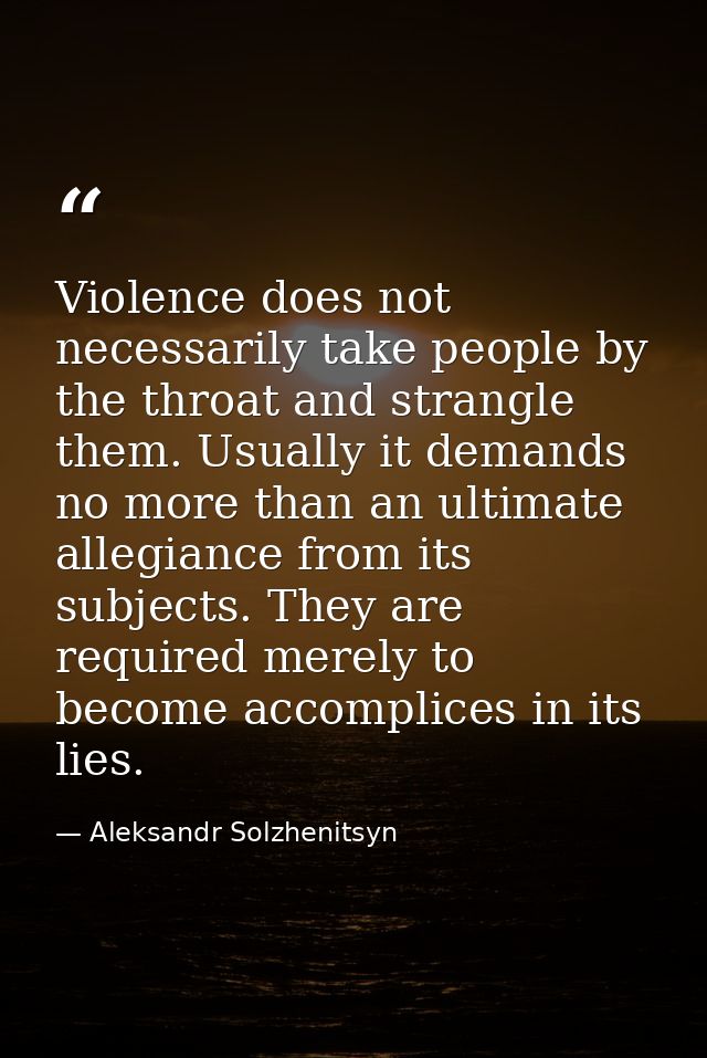 Violence does not necessarily take people by the throat and strangle them. Usually it demands no more than an ultimate a — Aleksandr Solzhenitsyn