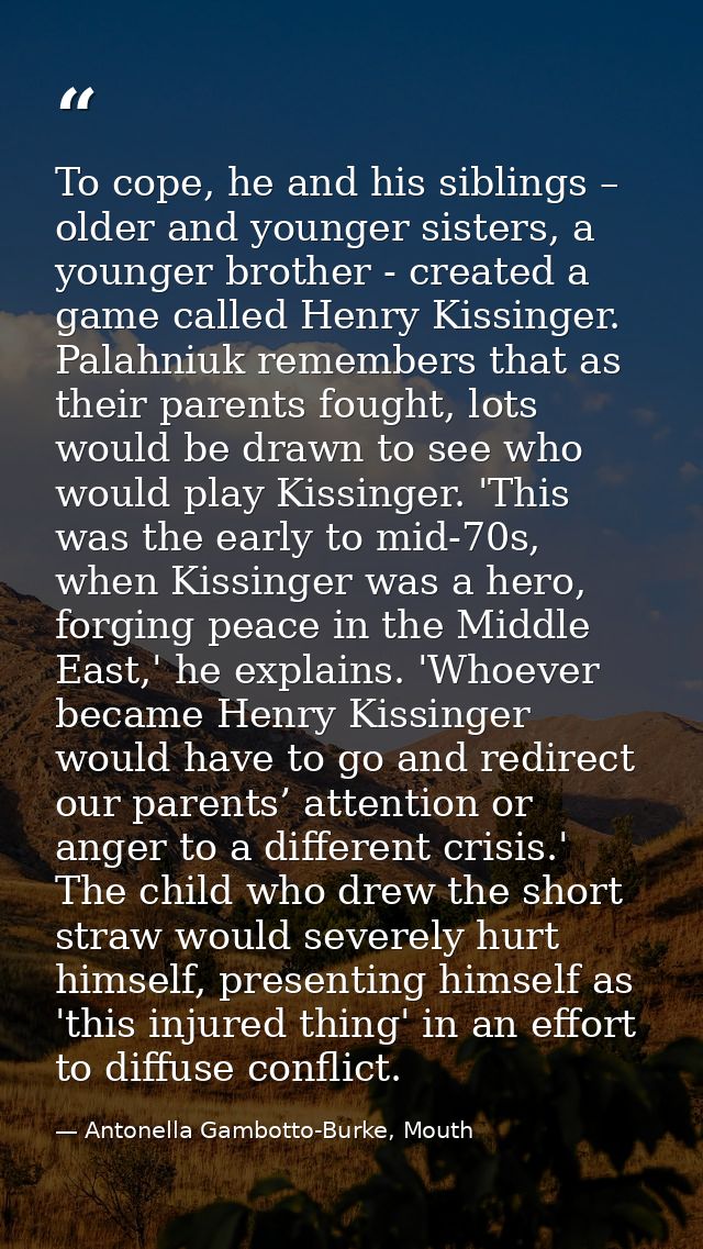 To cope, he and his siblings – older and younger sisters, a younger brother - created a game called Henry Kissinger. Pal — Antonella Gambotto-Burke, Mouth