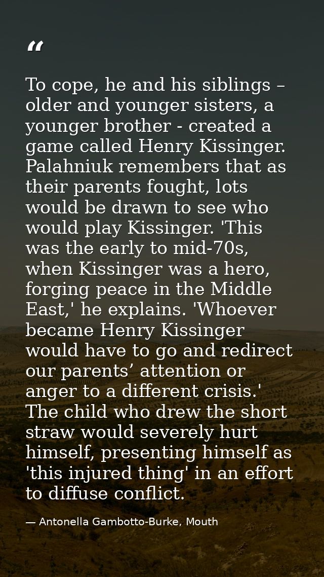 To cope, he and his siblings – older and younger sisters, a younger brother - created a game called Henry Kissinger. Pal — Antonella Gambotto-Burke, Mouth