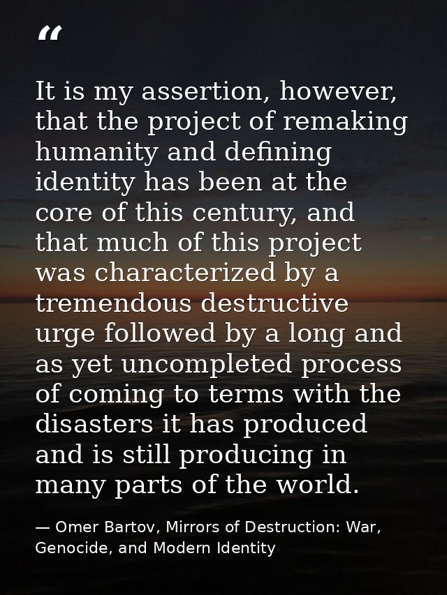 It is my assertion, however, that the project of remaking humanity and defining identity has been at the core of this ce — Omer Bartov, Mirrors of Destruction: War, Genocide, and Modern Identity