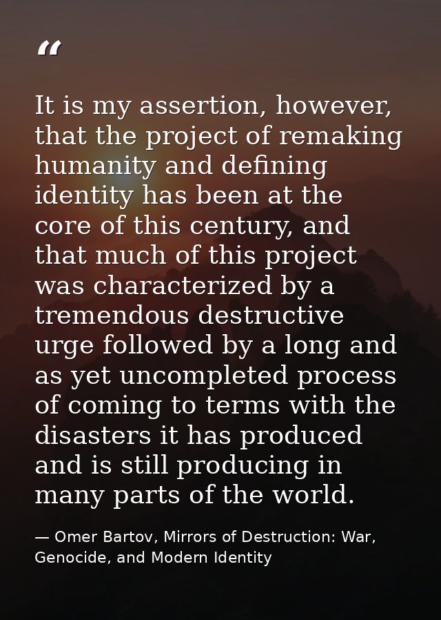 It is my assertion, however, that the project of remaking humanity and defining identity has been at the core of this ce — Omer Bartov, Mirrors of Destruction: War, Genocide, and Modern Identity