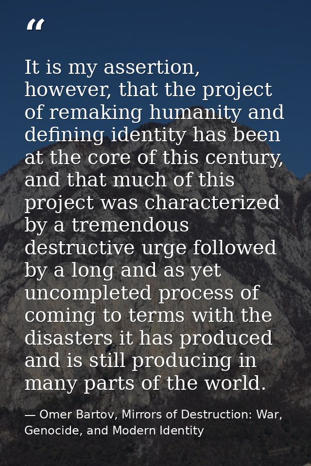 It is my assertion, however, that the project of remaking humanity and defining identity has been at the core of this ce — Omer Bartov, Mirrors of Destruction: War, Genocide, and Modern Identity