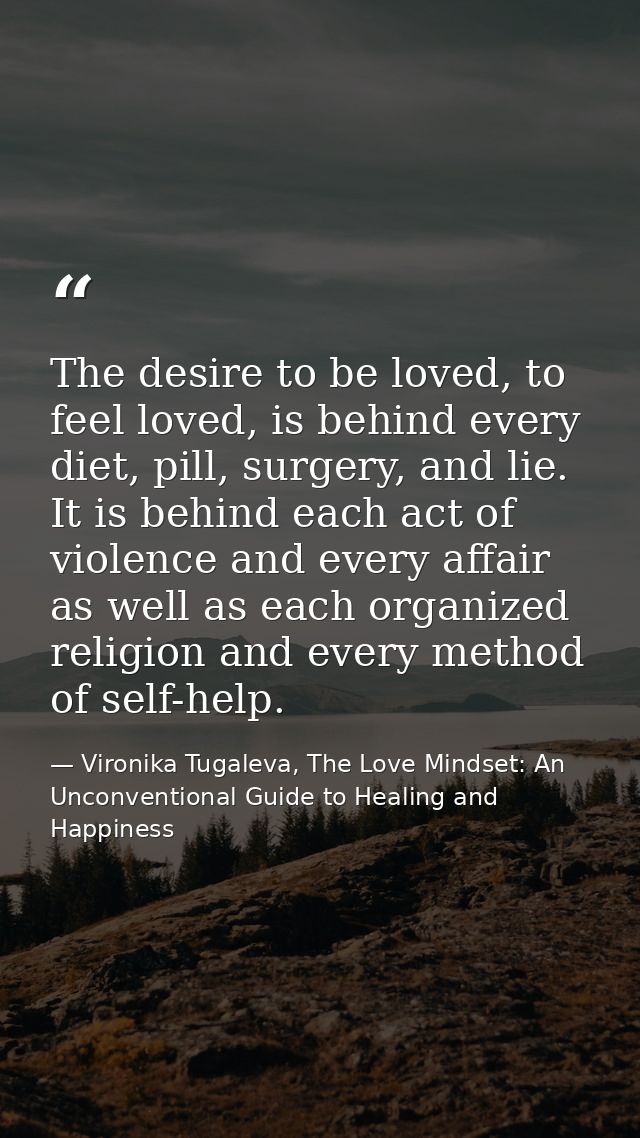 The desire to be loved, to feel loved, is behind every diet, pill, surgery, and lie. It is behind each act of violence a — Vironika Tugaleva, The Love Mindset: An Unconventional Guide to Healing and Happiness