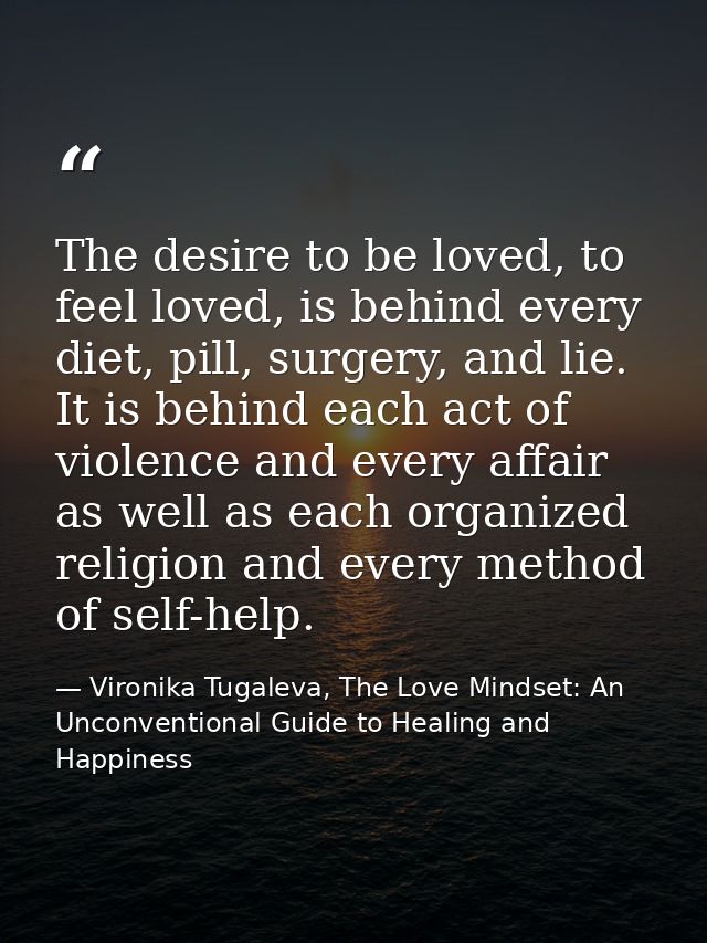 The desire to be loved, to feel loved, is behind every diet, pill, surgery, and lie. It is behind each act of violence a — Vironika Tugaleva, The Love Mindset: An Unconventional Guide to Healing and Happiness