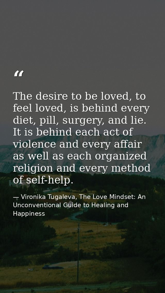 The desire to be loved, to feel loved, is behind every diet, pill, surgery, and lie. It is behind each act of violence a — Vironika Tugaleva, The Love Mindset: An Unconventional Guide to Healing and Happiness