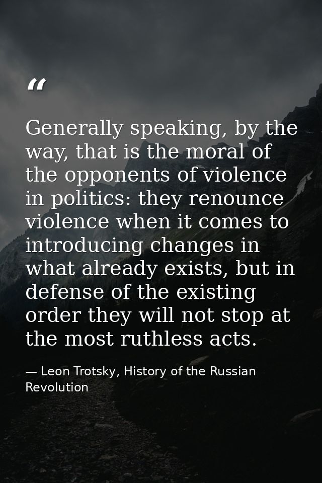 Generally speaking, by the way, that is the moral of the opponents of violence in politics: they renounce violence when  — Leon Trotsky, History of the Russian Revolution