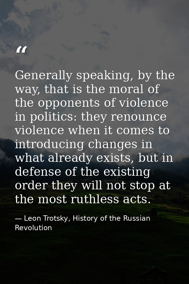 Generally speaking, by the way, that is the moral of the opponents of violence in politics: they renounce violence when  — Leon Trotsky, History of the Russian Revolution