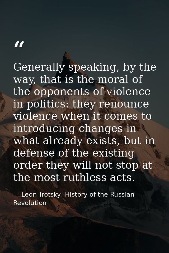 Generally speaking, by the way, that is the moral of the opponents of violence in politics: they renounce violence when  — Leon Trotsky, History of the Russian Revolution