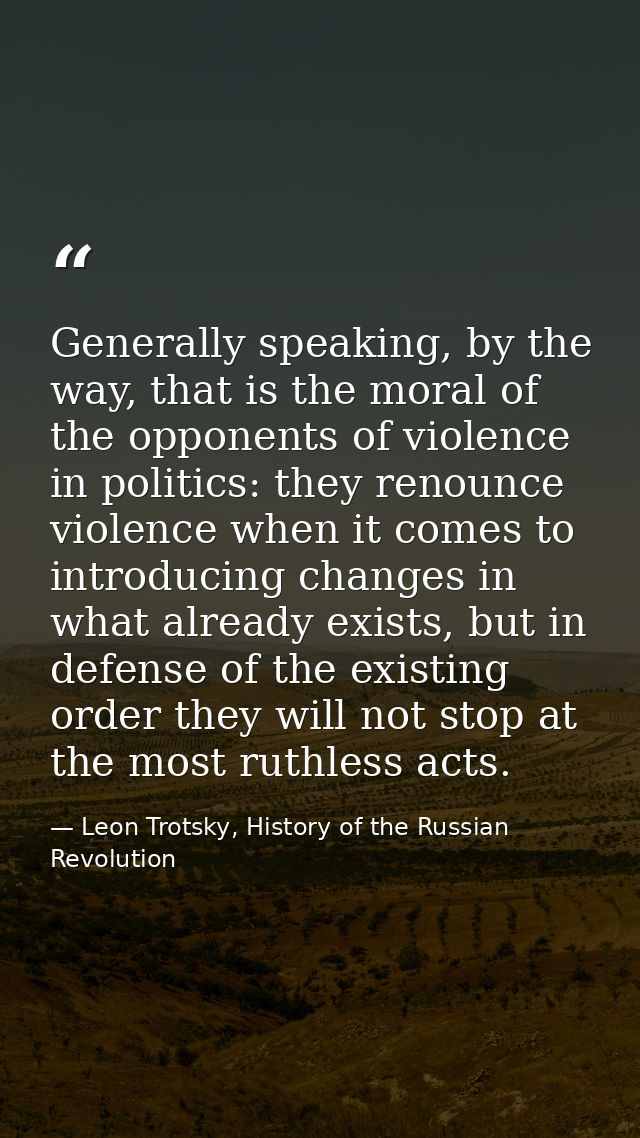 Generally speaking, by the way, that is the moral of the opponents of violence in politics: they renounce violence when  — Leon Trotsky, History of the Russian Revolution