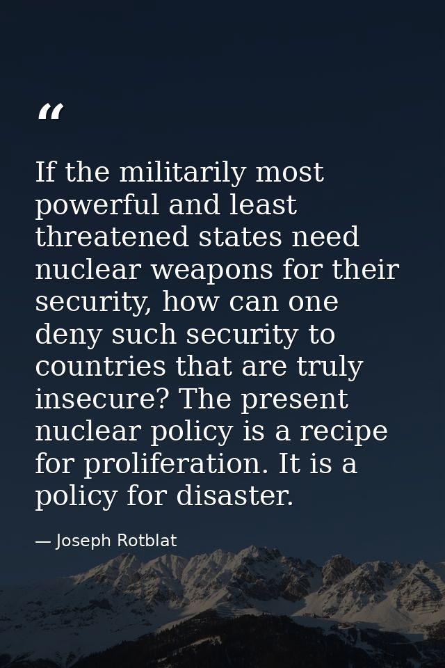 If the militarily most powerful and least threatened states need nuclear weapons for their security, how can one deny su — Joseph Rotblat