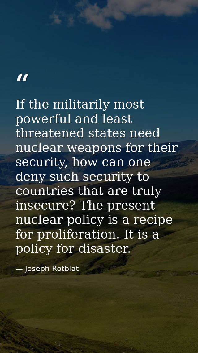 If the militarily most powerful and least threatened states need nuclear weapons for their security, how can one deny su — Joseph Rotblat