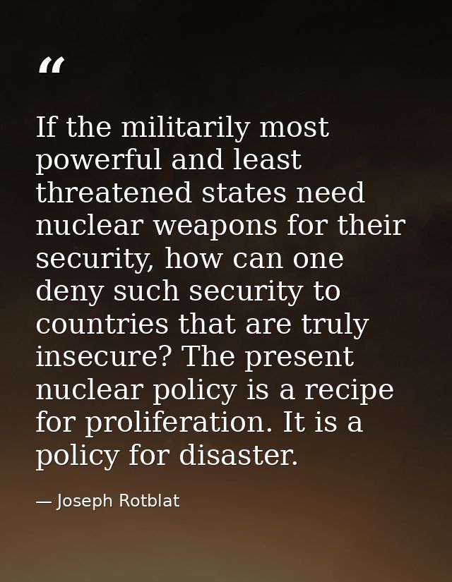 If the militarily most powerful and least threatened states need nuclear weapons for their security, how can one deny su — Joseph Rotblat