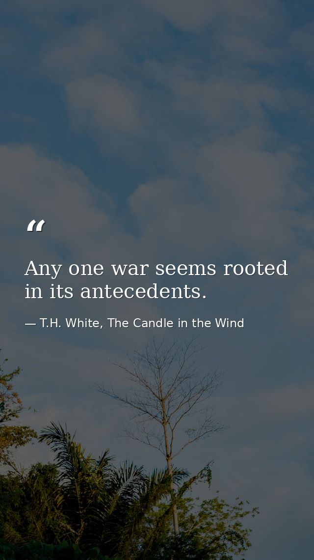 Any one war seems rooted in its antecedents. — T.H. White, The Candle in the Wind
