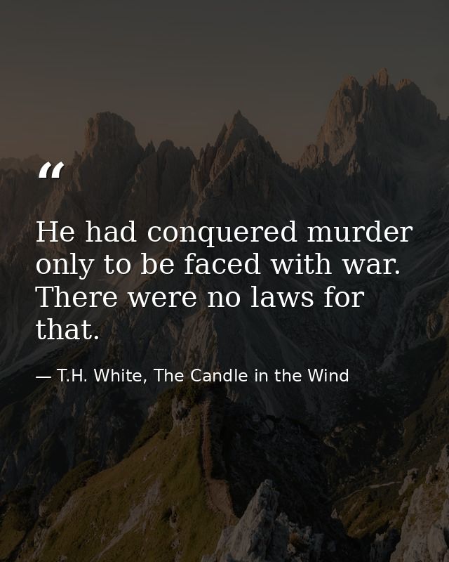 He had conquered murder only to be faced with war. There were no laws for that. — T.H. White, The Candle in the Wind