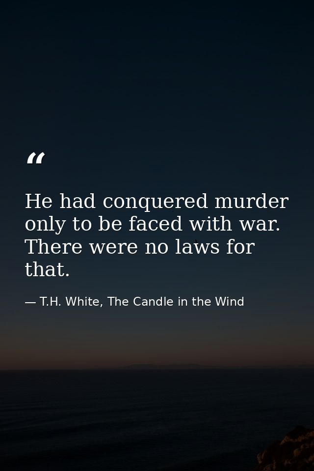 He had conquered murder only to be faced with war. There were no laws for that. — T.H. White, The Candle in the Wind