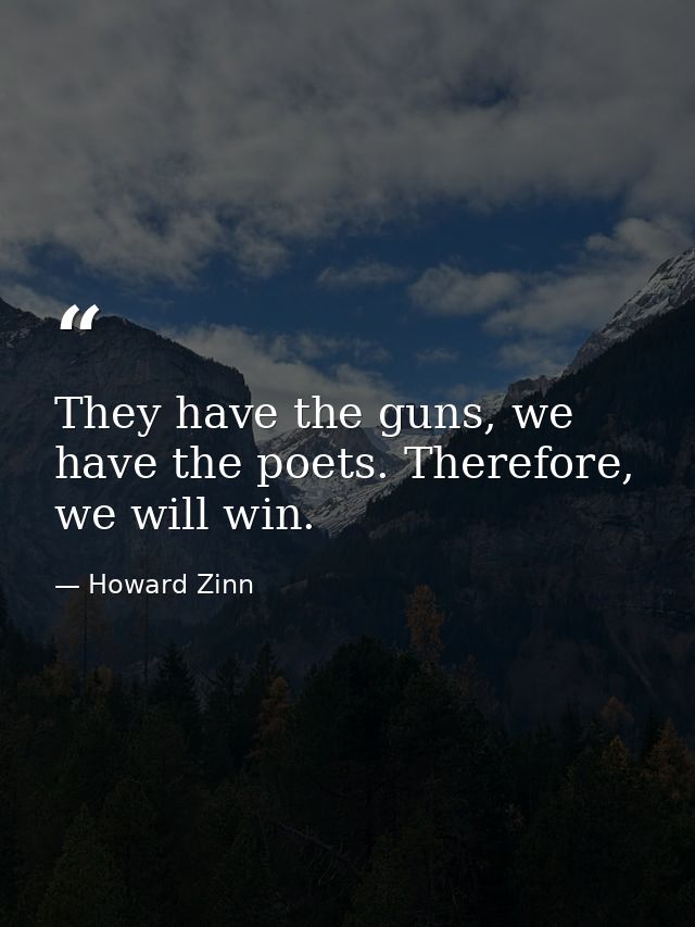 They have the guns, we have the poets. Therefore, we will win. — Howard Zinn