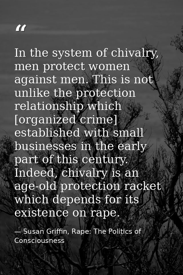 In the system of chivalry, men protect women against men. This is not unlike the protection relationship which [organize — Susan Griffin, Rape: The Politics of Consciousness
