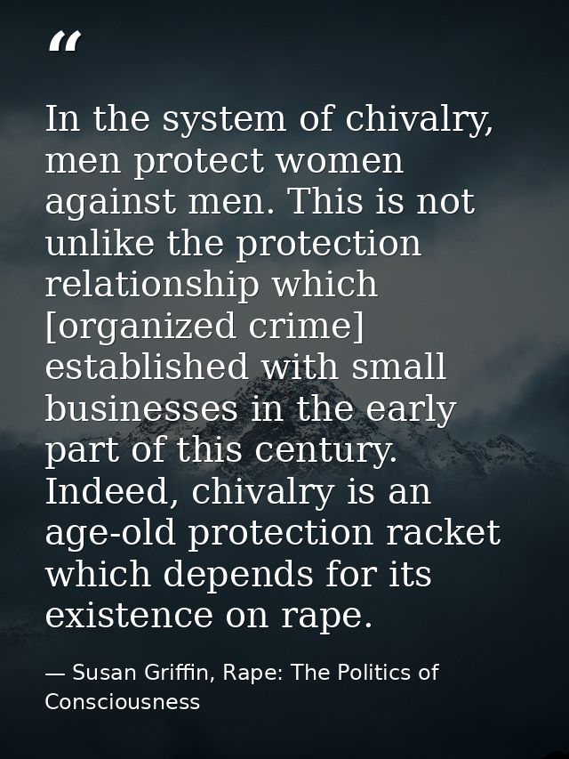 In the system of chivalry, men protect women against men. This is not unlike the protection relationship which [organize — Susan Griffin, Rape: The Politics of Consciousness